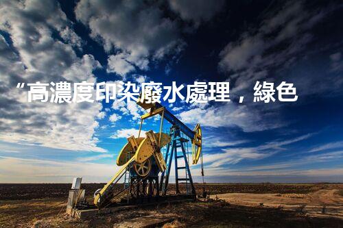 “高濃度印染廢水處理，綠色創(chuàng)新，凈享環(huán)保新篇章”